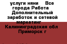 услуги няни  - Все города Работа » Дополнительный заработок и сетевой маркетинг   . Калининградская обл.,Приморск г.